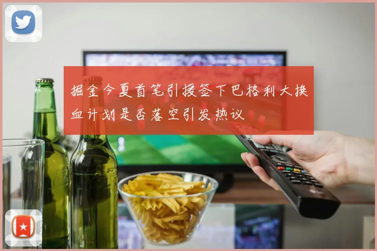 掘金今夏首笔引援签下巴格利大换血计划是否落空引发热议