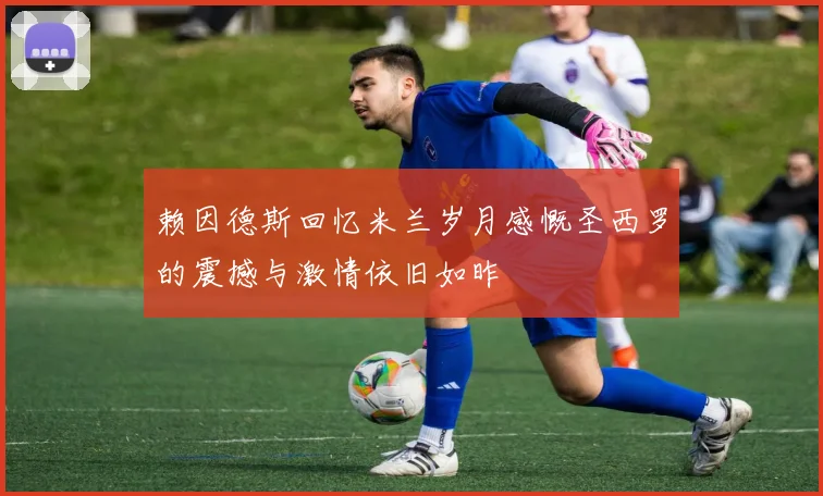 赖因德斯回忆米兰岁月感慨圣西罗的震撼与激情依旧如昨
