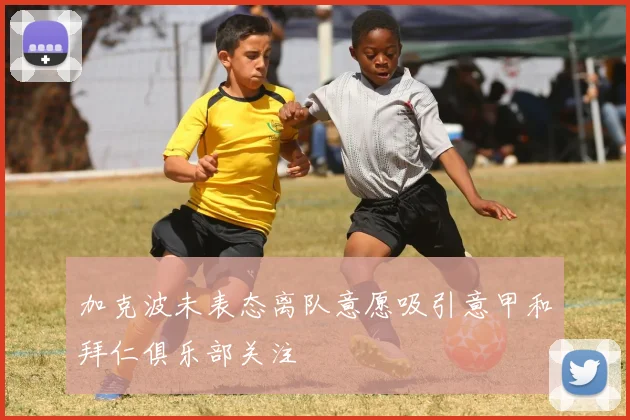 加克波未表态离队意愿吸引意甲和拜仁俱乐部关注