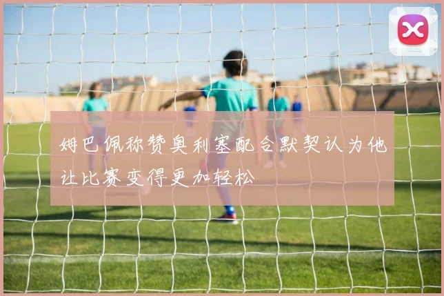 姆巴佩称赞奥利塞配合默契认为他让比赛变得更加轻松