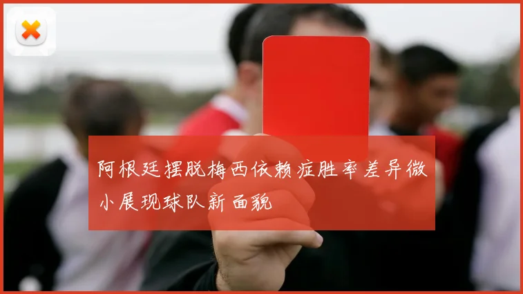阿根廷摆脱梅西依赖症胜率差异微小展现球队新面貌