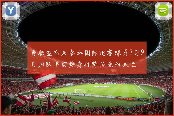 曼联宣布未参加国际比赛球员7月9日归队季前热身对阵马竞和米兰