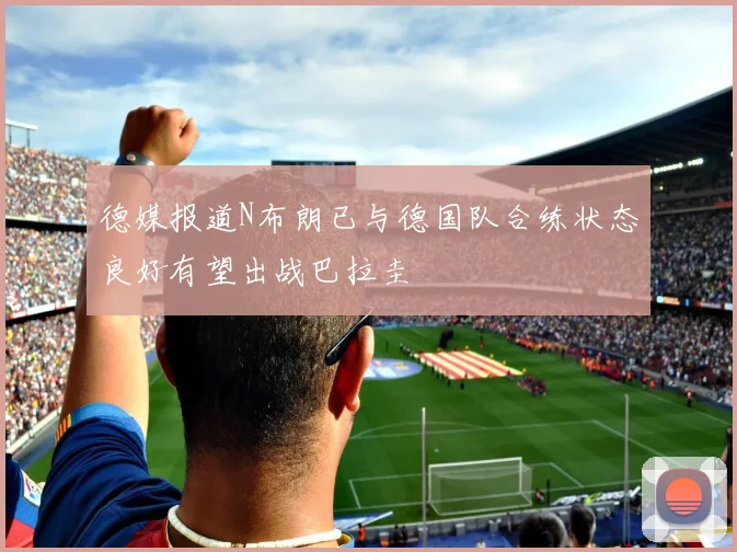 德媒报道N布朗已与德国队合练状态良好有望出战巴拉圭