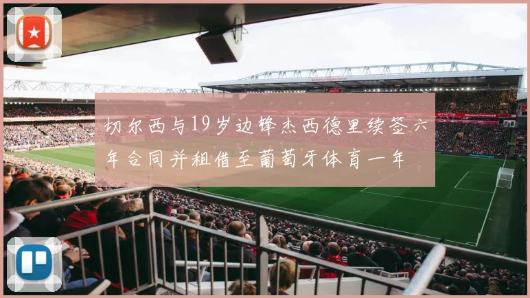 切尔西与19岁边锋杰西德里续签六年合同并租借至葡萄牙体育一年