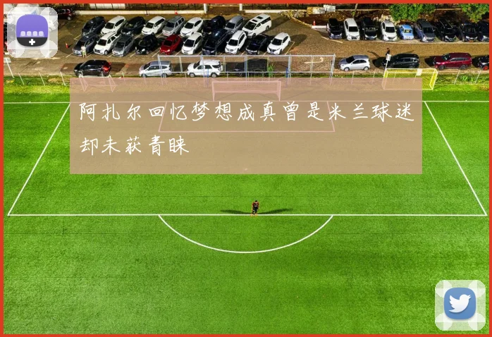 阿扎尔回忆梦想成真曾是米兰球迷却未获青睐