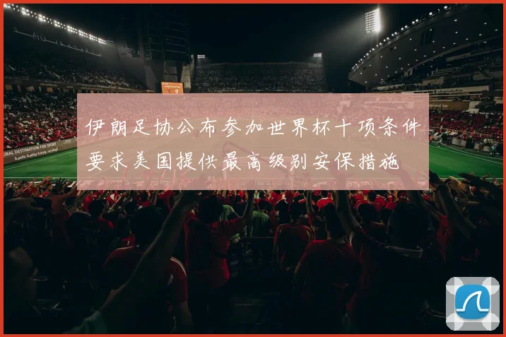 伊朗足协公布参加世界杯十项条件要求美国提供最高级别安保措施