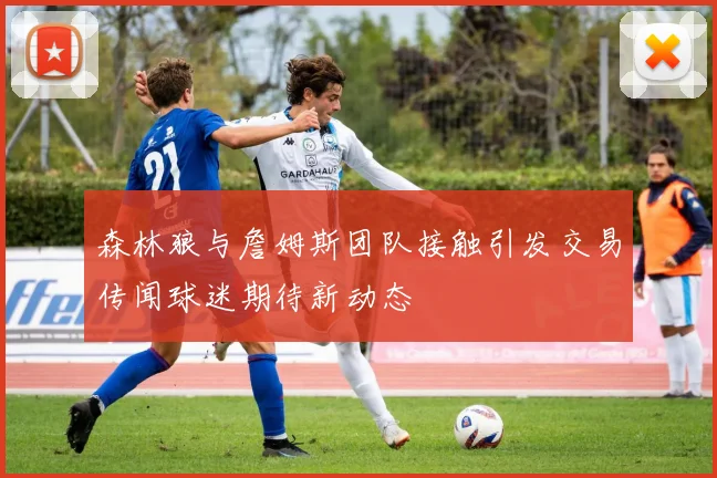 森林狼与詹姆斯团队接触引发交易传闻球迷期待新动态