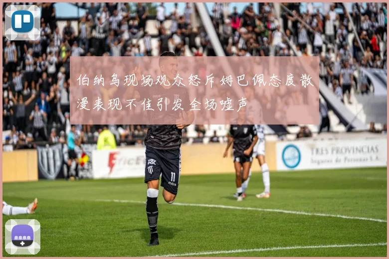 伯纳乌现场观众怒斥姆巴佩态度散漫表现不佳引发全场嘘声