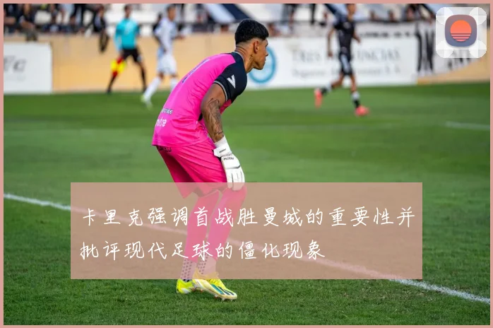 卡里克强调首战胜曼城的重要性并批评现代足球的僵化现象