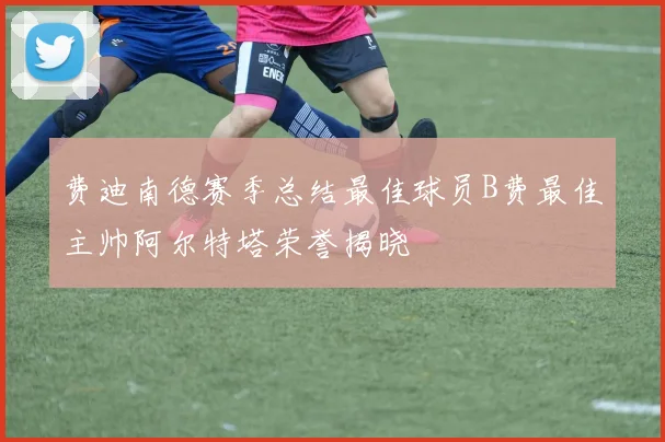 费迪南德赛季总结最佳球员B费最佳主帅阿尔特塔荣誉揭晓
