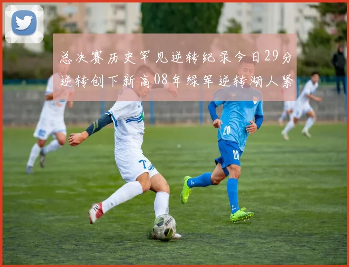 总决赛历史罕见逆转纪录今日29分逆转创下新高08年绿军逆转湖人紧随其后