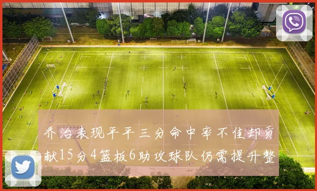 乔治表现平平三分命中率不佳却贡献15分4篮板6助攻球队仍需提升整体状态