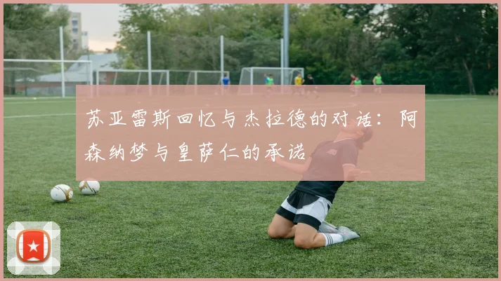 苏亚雷斯回忆与杰拉德的对话：阿森纳梦与皇萨仁的承诺