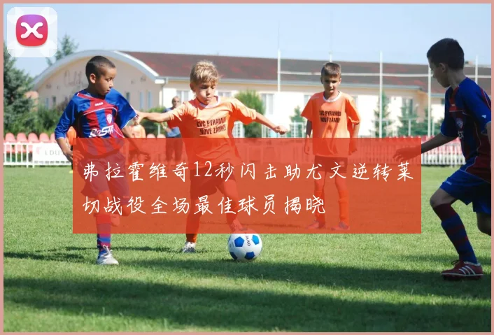 弗拉霍维奇12秒闪击助尤文逆转莱切战役全场最佳球员揭晓