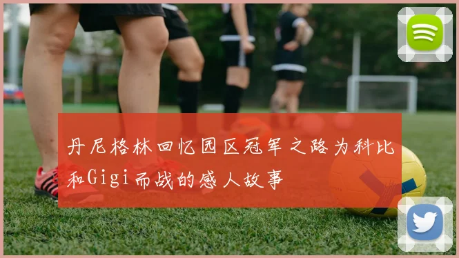 丹尼格林回忆园区冠军之路为科比和Gigi而战的感人故事