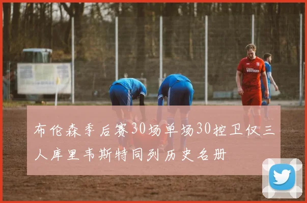 布伦森季后赛30场单场30控卫仅三人库里韦斯特同列历史名册