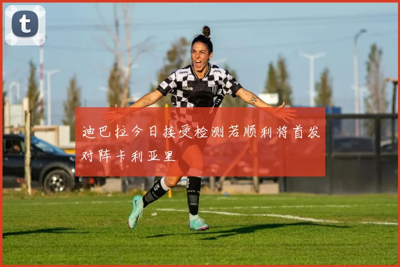 迪巴拉今日接受检测若顺利将首发对阵卡利亚里