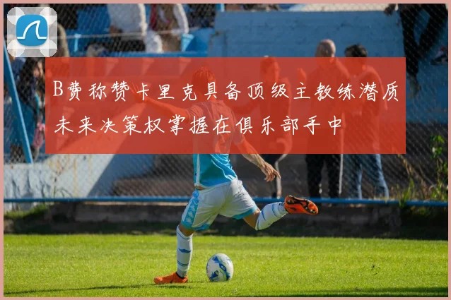 B费称赞卡里克具备顶级主教练潜质未来决策权掌握在俱乐部手中