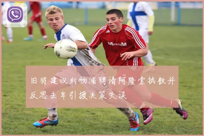 旧将建议利物浦聘请阿隆索执教并反思去年引援决策失误