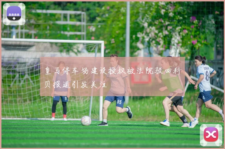 皇马停车场建设授权被法院驳回科贝报道引发关注