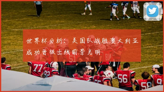 世界杯分析：美国队战胜澳大利亚成功晋级出线前景光明