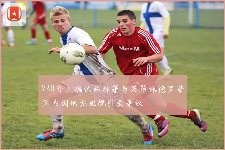 VAR介入确认弗林蓬与若昂佩德罗禁区内倒地无犯规引发争议