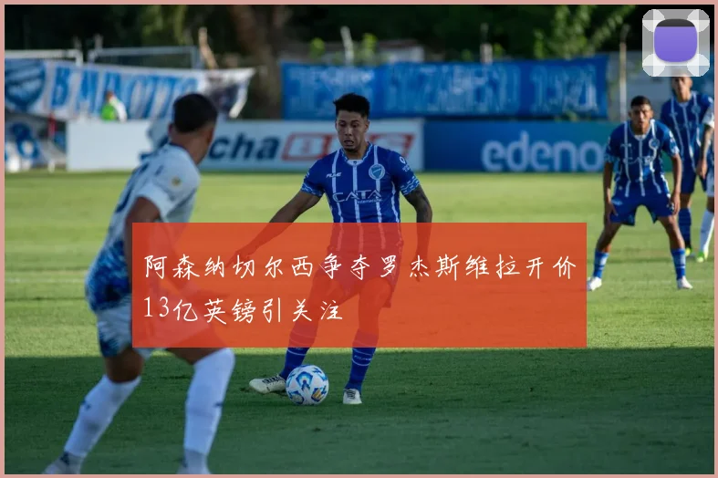阿森纳切尔西争夺罗杰斯维拉开价13亿英镑引关注