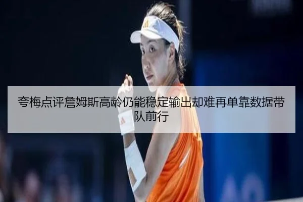 夸梅点评詹姆斯高龄仍能稳定输出却难再单靠数据带队前行 - ManBetX